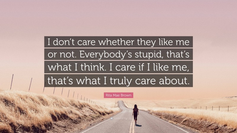 Rita Mae Brown Quote: “I don’t care whether they like me or not. Everybody’s stupid, that’s what I think. I care if I like me, that’s what I truly care about.”