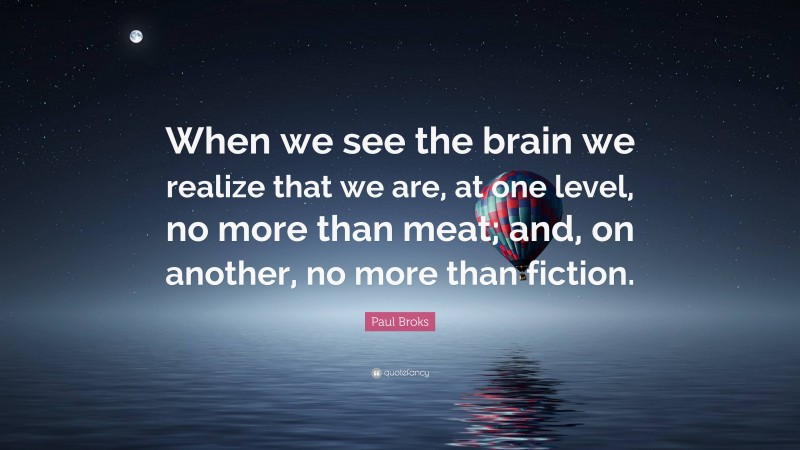 Paul Broks Quote: “When we see the brain we realize that we are, at one level, no more than meat; and, on another, no more than fiction.”