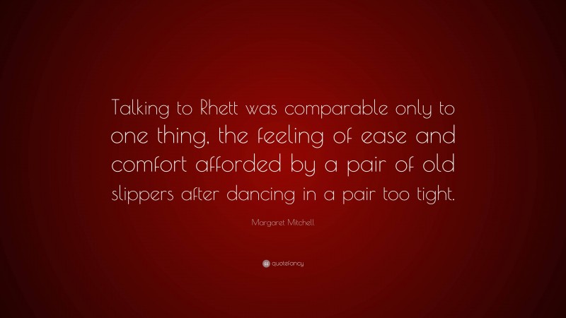 Margaret Mitchell Quote: “Talking to Rhett was comparable only to one thing, the feeling of ease and comfort afforded by a pair of old slippers after dancing in a pair too tight.”