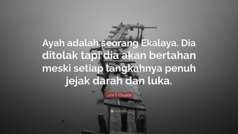 Leila S. Chudori Quote: “Ayah adalah seorang Ekalaya. Dia ditolak tapi dia akan bertahan meski setiap langkahnya penuh jejak darah dan luka.”