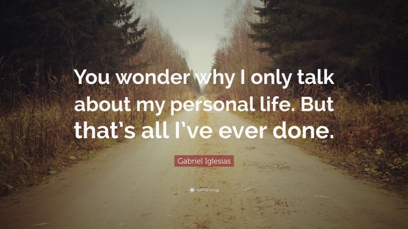 Gabriel Iglesias Quote: “You wonder why I only talk about my personal life. But that’s all I’ve ever done.”