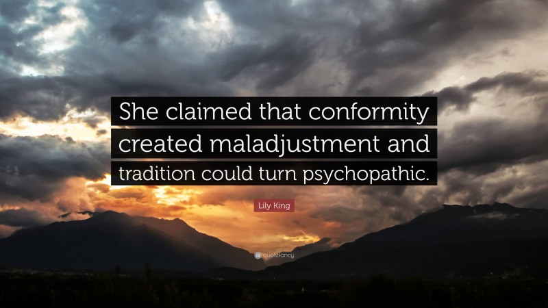 Lily King Quote: “She claimed that conformity created maladjustment and tradition could turn psychopathic.”