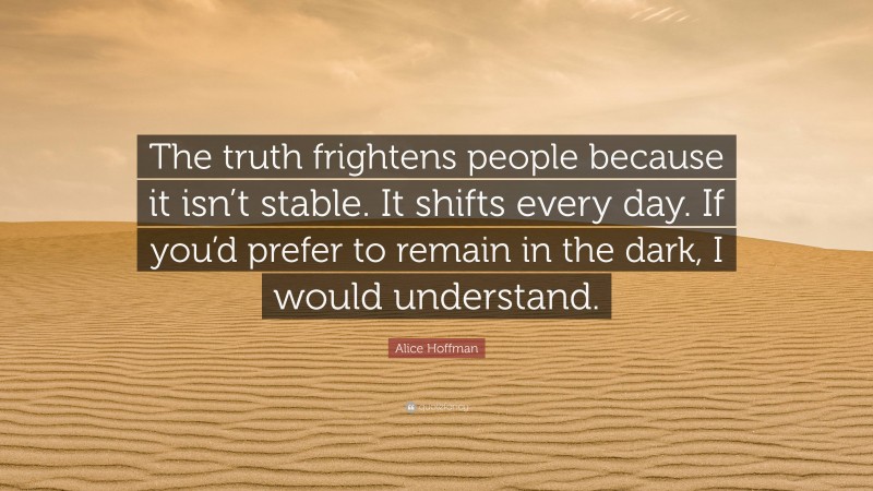 Alice Hoffman Quote: “The truth frightens people because it isn’t stable. It shifts every day. If you’d prefer to remain in the dark, I would understand.”