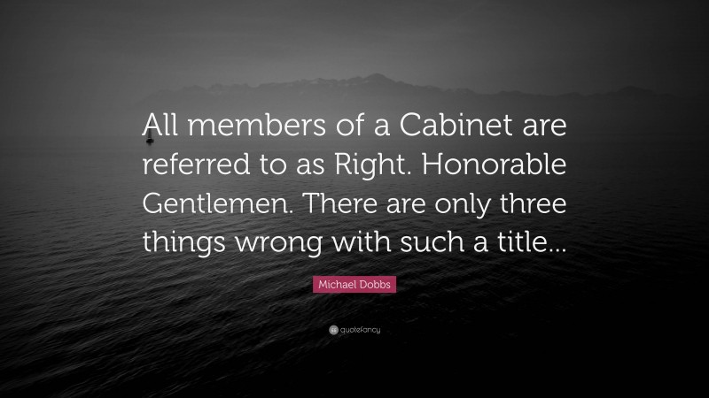 Michael Dobbs Quote: “All members of a Cabinet are referred to as Right. Honorable Gentlemen. There are only three things wrong with such a title...”