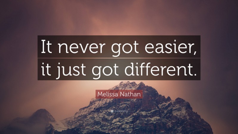 Melissa Nathan Quote: “It never got easier, it just got different.”