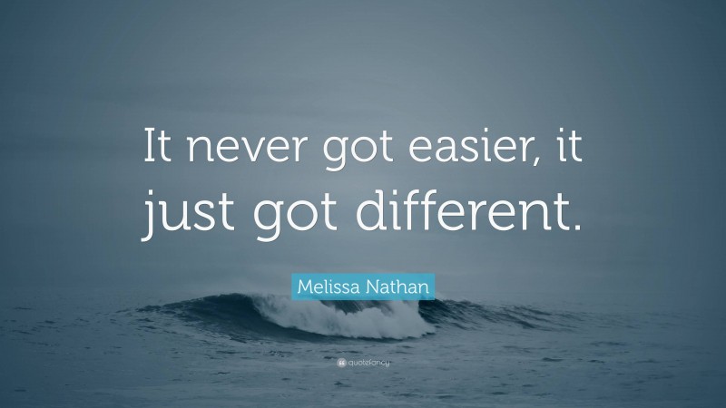 Melissa Nathan Quote: “It never got easier, it just got different.”