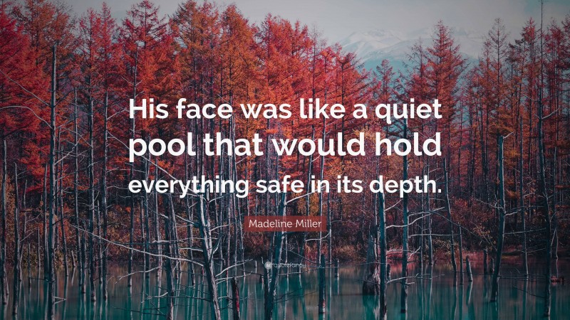 Madeline Miller Quote: “His face was like a quiet pool that would hold everything safe in its depth.”