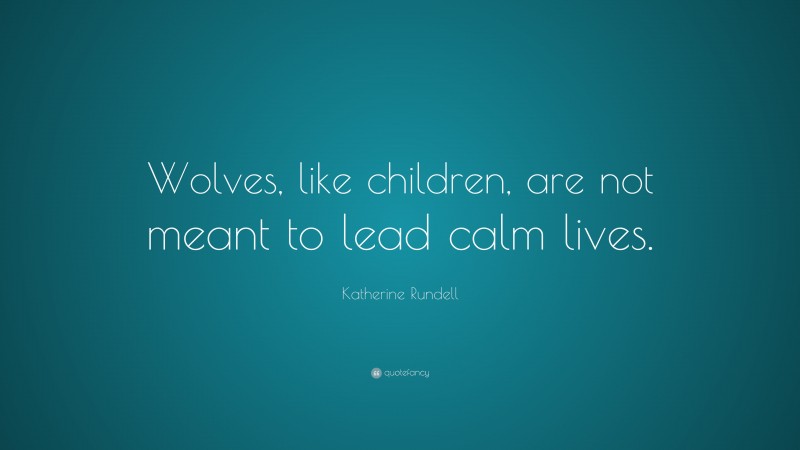 Katherine Rundell Quote: “Wolves, like children, are not meant to lead calm lives.”