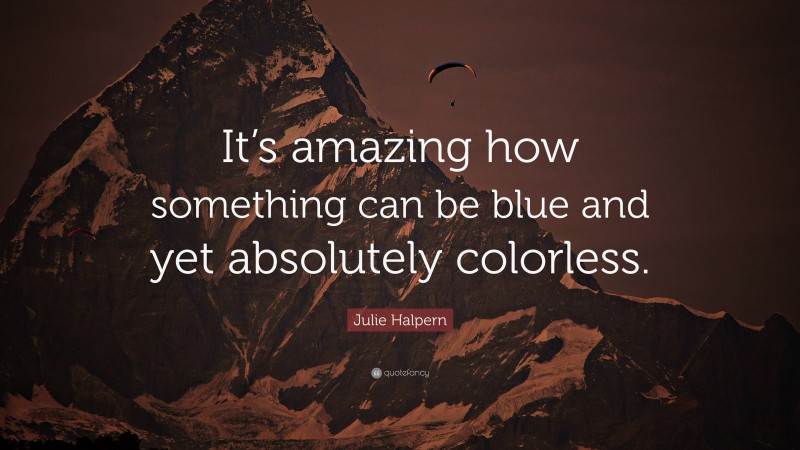 Julie Halpern Quote: “It’s amazing how something can be blue and yet absolutely colorless.”