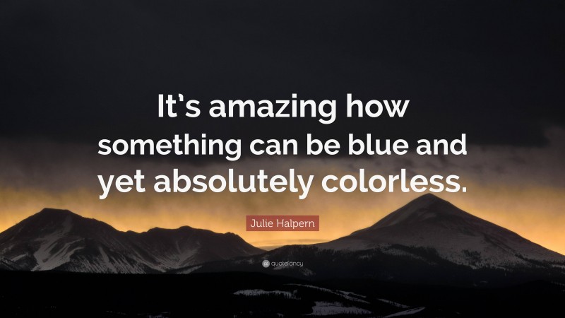 Julie Halpern Quote: “It’s amazing how something can be blue and yet absolutely colorless.”