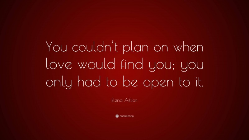 Elena Aitken Quote: “You couldn’t plan on when love would find you; you only had to be open to it.”