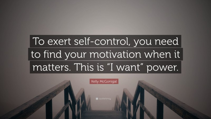 Kelly McGonigal Quote: “To exert self-control, you need to find your motivation when it matters. This is “I want” power.”