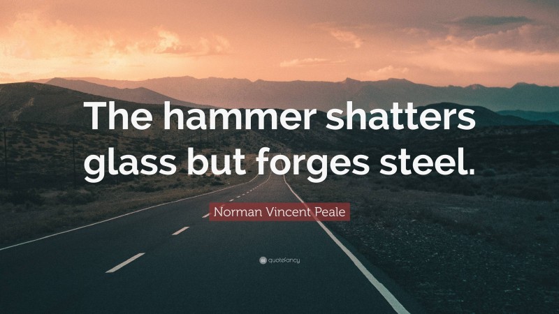 Norman Vincent Peale Quote: “The hammer shatters glass but forges steel.”