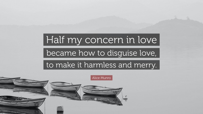 Alice Munro Quote: “Half my concern in love became how to disguise love, to make it harmless and merry.”