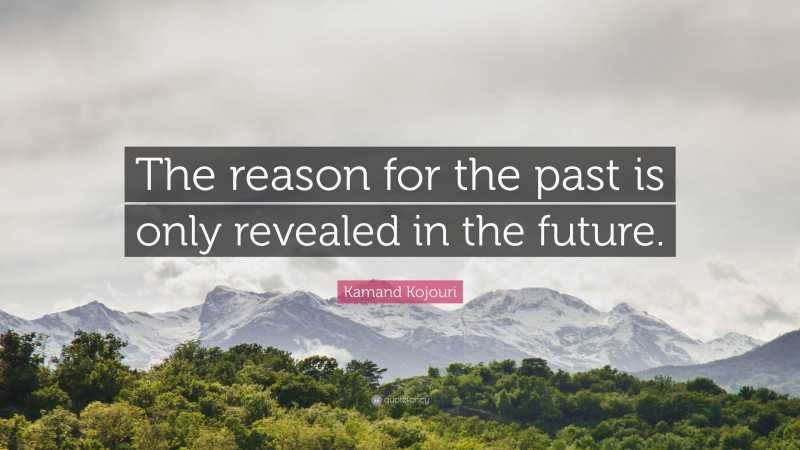 Kamand Kojouri Quote: “The reason for the past is only revealed in the future.”