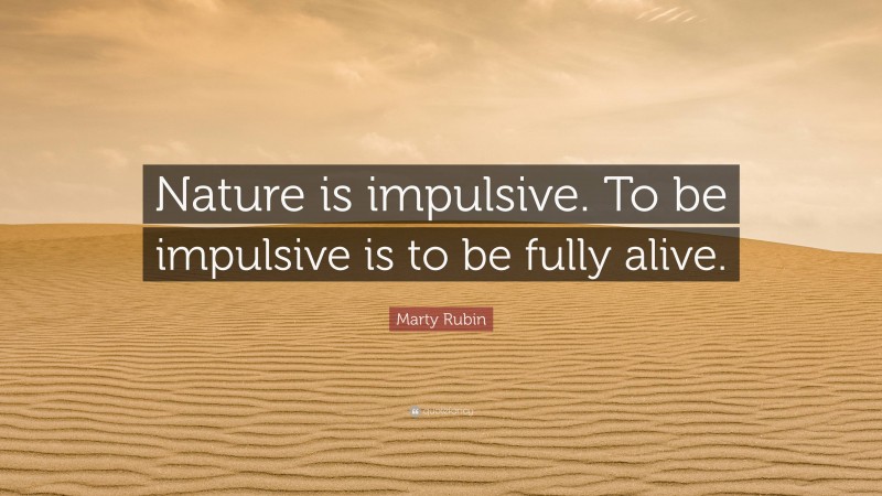 Marty Rubin Quote: “Nature is impulsive. To be impulsive is to be fully alive.”