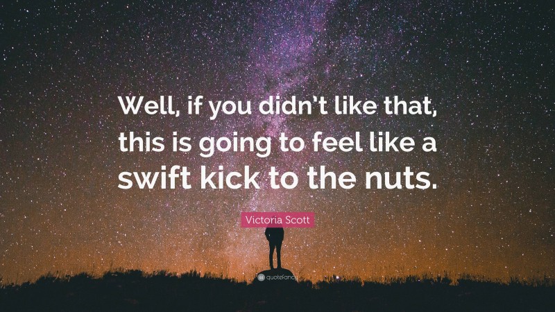 Victoria Scott Quote: “Well, if you didn’t like that, this is going to feel like a swift kick to the nuts.”