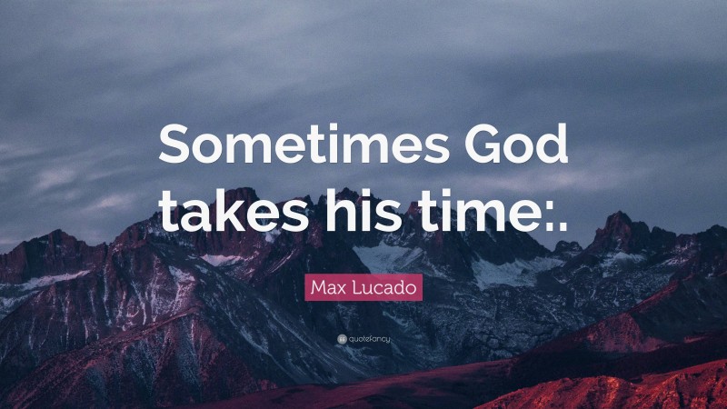 Max Lucado Quote: “Sometimes God takes his time:.”