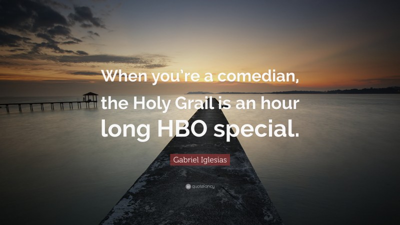 Gabriel Iglesias Quote: “When you’re a comedian, the Holy Grail is an hour long HBO special.”