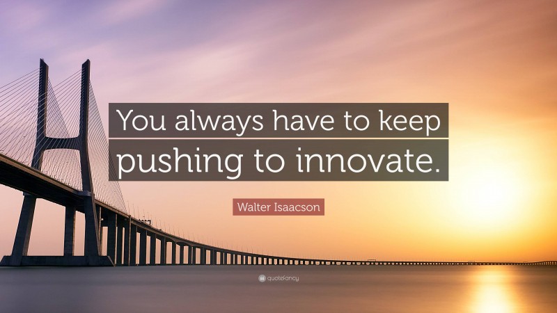 Walter Isaacson Quote: “You always have to keep pushing to innovate.”