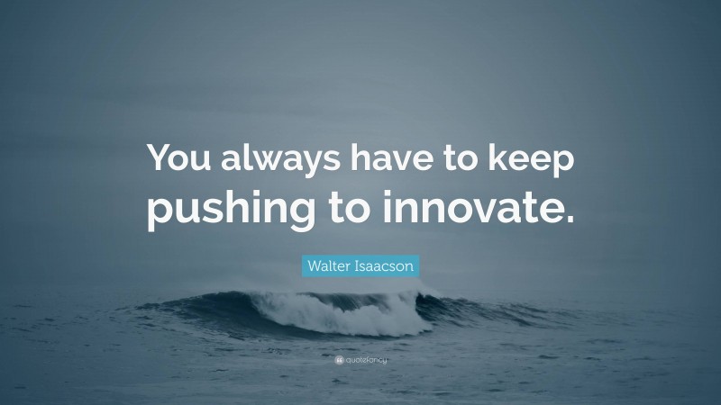 Walter Isaacson Quote: “You always have to keep pushing to innovate.”