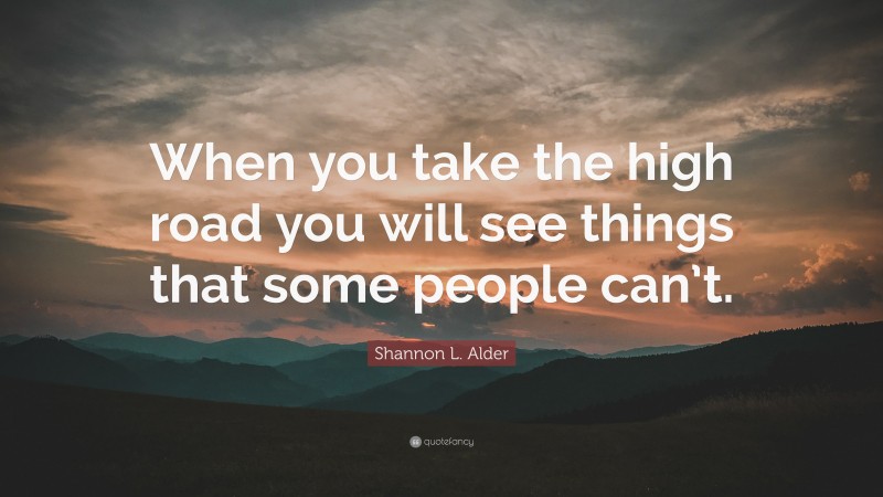 Shannon L. Alder Quote: “When you take the high road you will see things that some people can’t.”