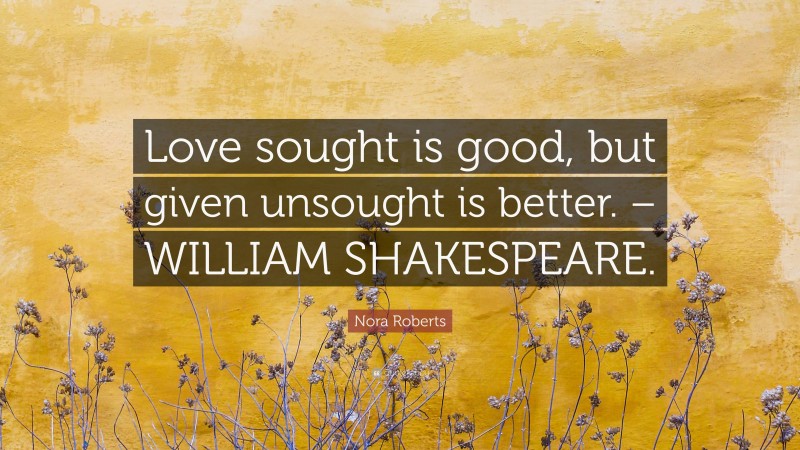 Nora Roberts Quote: “Love sought is good, but given unsought is better. – WILLIAM SHAKESPEARE.”