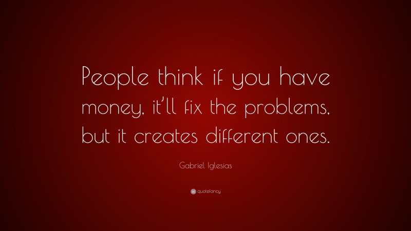 Gabriel Iglesias Quote: “People think if you have money, it’ll fix the problems, but it creates different ones.”