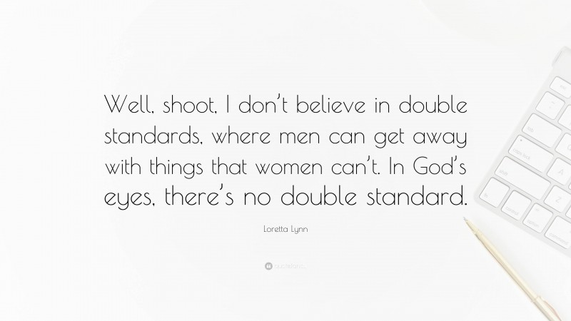Loretta Lynn Quote: “Well, shoot, I don’t believe in double standards, where men can get away with things that women can’t. In God’s eyes, there’s no double standard.”