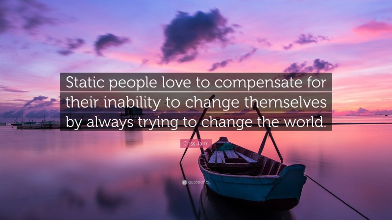 Criss Jami Quote: “Static people love to compensate for their inability to change themselves by always trying to change the world.”