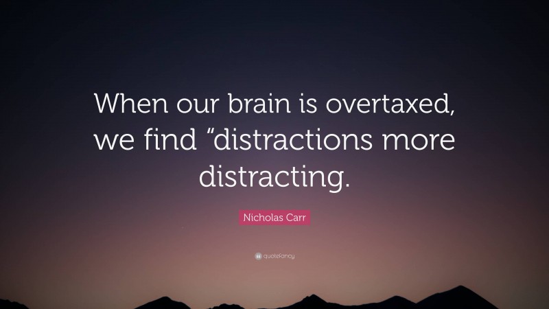 Nicholas Carr Quote: “When our brain is overtaxed, we find “distractions more distracting.”