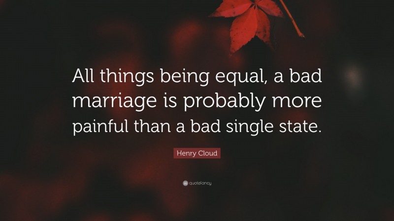 Henry Cloud Quote: “All things being equal, a bad marriage is probably more painful than a bad single state.”