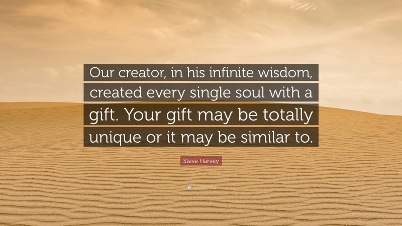 Steve Harvey Quote: “Our creator, in his infinite wisdom, created every single soul with a gift. Your gift may be totally unique or it may be similar to.”