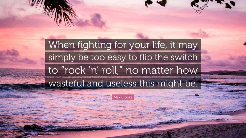 Max Brooks Quote: “When fighting for your life, it may simply be too easy to flip the switch to “rock ’n’ roll,” no matter how wasteful and useless this might be.”