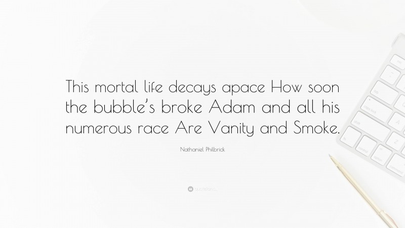 Nathaniel Philbrick Quote: “This mortal life decays apace How soon the bubble’s broke Adam and all his numerous race Are Vanity and Smoke.”