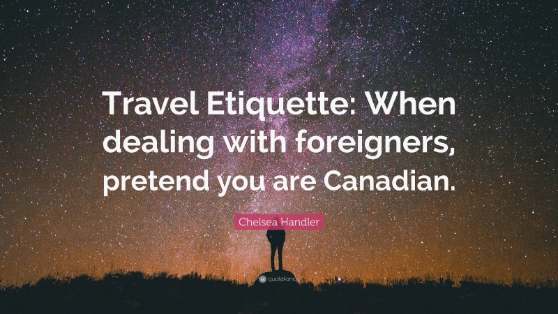 Chelsea Handler Quote: “Travel Etiquette: When dealing with foreigners, pretend you are Canadian.”