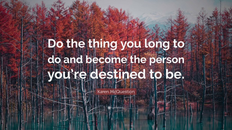 Karen McQuestion Quote: “Do the thing you long to do and become the person you’re destined to be.”