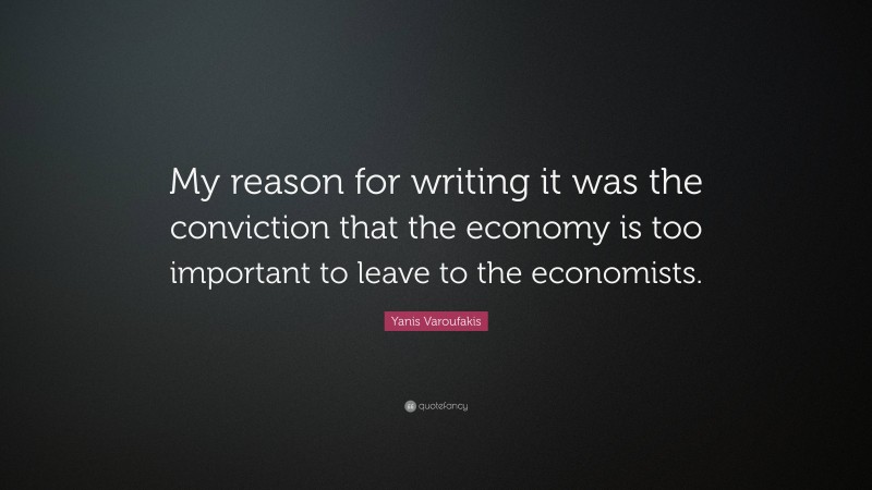 Yanis Varoufakis Quote: “My reason for writing it was the conviction that the economy is too important to leave to the economists.”
