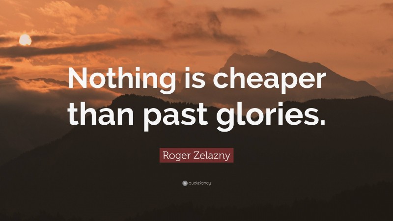 Roger Zelazny Quote: “Nothing is cheaper than past glories.”