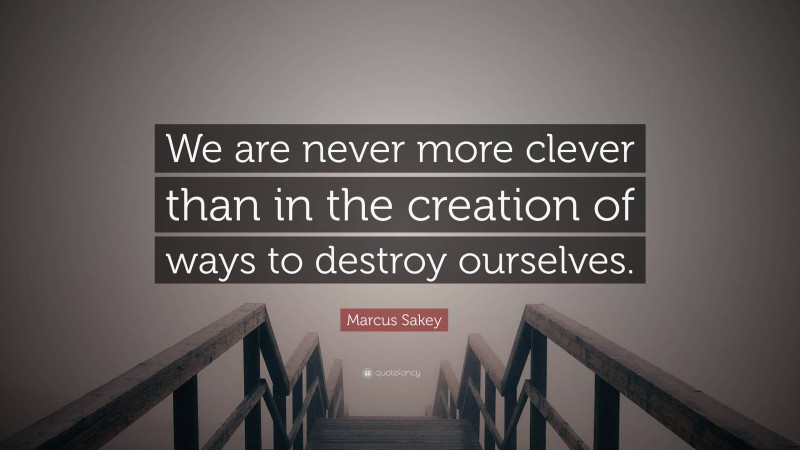 Marcus Sakey Quote: “We are never more clever than in the creation of ways to destroy ourselves.”