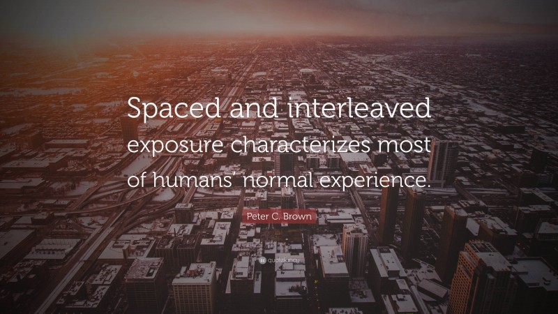 Peter C. Brown Quote: “Spaced and interleaved exposure characterizes most of humans’ normal experience.”