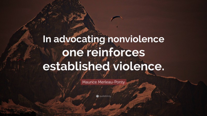 Maurice Merleau-Ponty Quote: “In advocating nonviolence one reinforces established violence.”