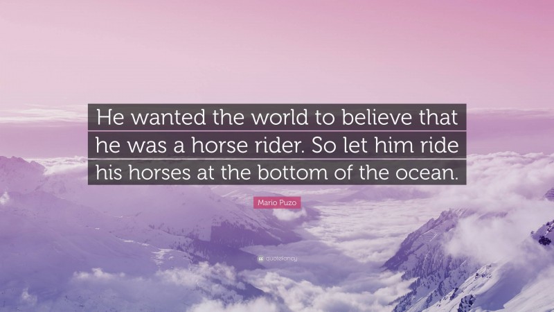 Mario Puzo Quote: “He wanted the world to believe that he was a horse rider. So let him ride his horses at the bottom of the ocean.”