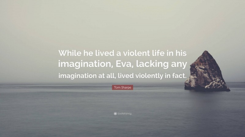 Tom Sharpe Quote: “While he lived a violent life in his imagination, Eva, lacking any imagination at all, lived violently in fact.”