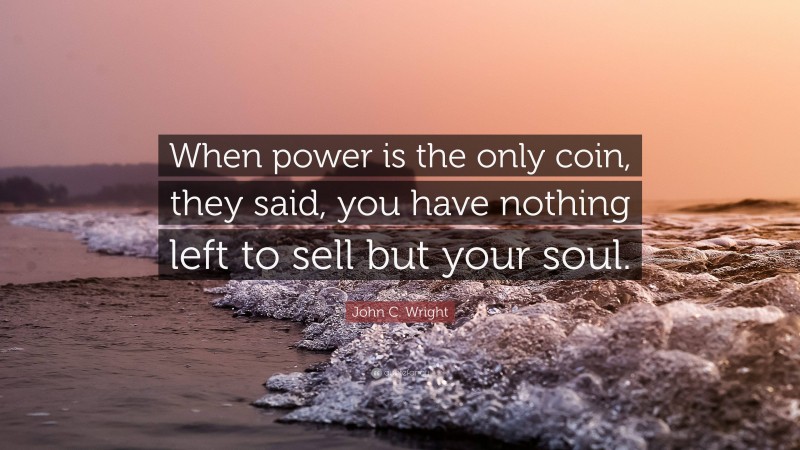 John C. Wright Quote: “When power is the only coin, they said, you have nothing left to sell but your soul.”