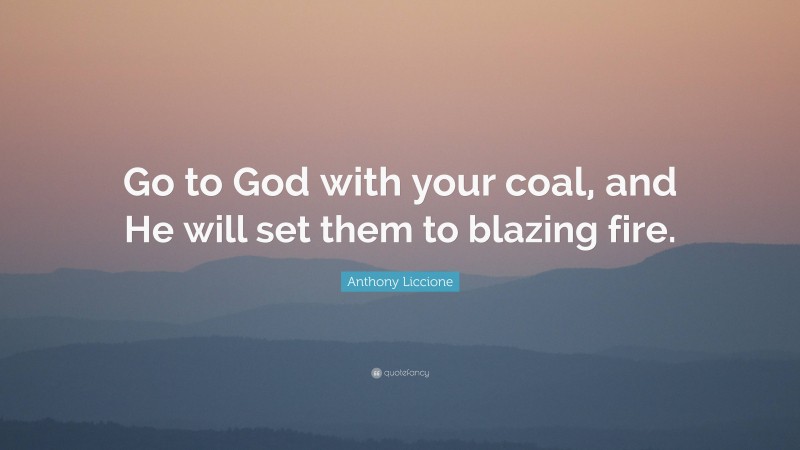 Anthony Liccione Quote: “Go to God with your coal, and He will set them to blazing fire.”