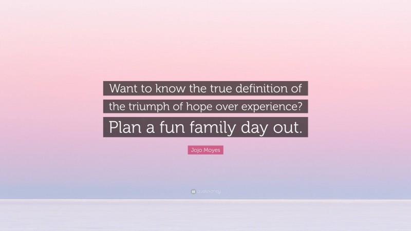 Jojo Moyes Quote: “Want to know the true definition of the triumph of hope over experience? Plan a fun family day out.”