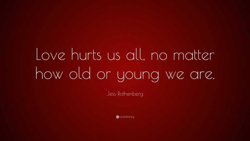 Jess Rothenberg Quote: “Love hurts us all, no matter how old or young we are.”