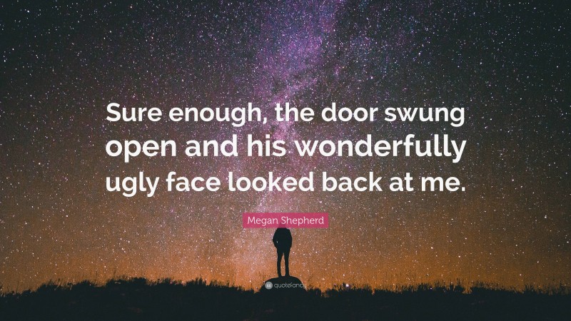 Megan Shepherd Quote: “Sure enough, the door swung open and his wonderfully ugly face looked back at me.”