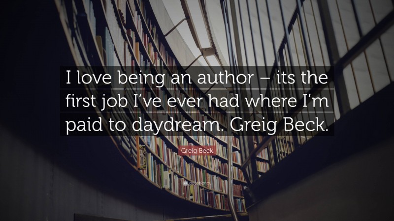 Greig Beck Quote: “I love being an author – its the first job I’ve ever had where I’m paid to daydream. Greig Beck.”
